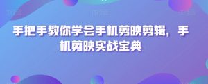 手把手教你学会手机剪映剪辑,手机剪映实战宝典|淘骐网赚资源库