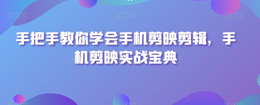 手把手教你学会手机剪映剪辑,手机剪映实战宝典|淘骐网赚资源库