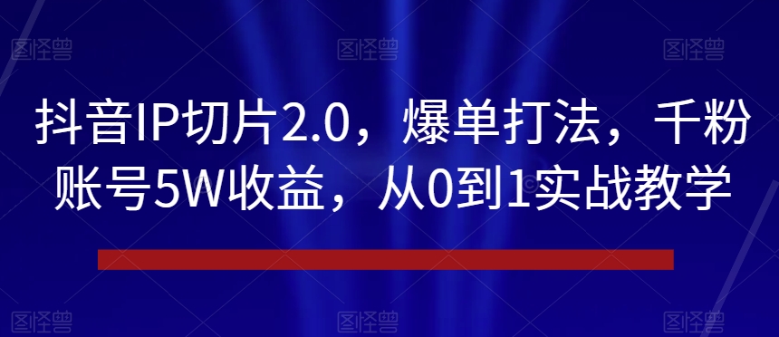 抖音IP切片2.0,爆单打法,千粉账号5W收益,从0到1实战教学【揭秘】|淘骐网赚资源库