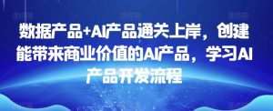 数据产品+AI产品通关上岸,创建能带来商业价值的AI产品,学习AI产品开发流程|淘骐网赚资源库