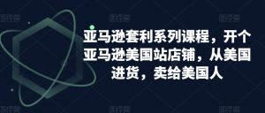 亚马逊套利系列课程,开个亚马逊美国站店铺,从美国进货,卖给美国人|淘骐网赚资源库