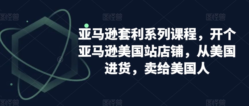 亚马逊套利系列课程,开个亚马逊美国站店铺,从美国进货,卖给美国人|淘骐网赚资源库