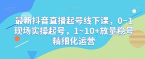 最新抖音直播起号线下课,0~1现场实操起号,1~10+放量稳号精细化运营|淘骐网赚资源库