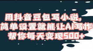 用抖音豆包写小说，简单设置就能让AI写作帮你每天变现500+【揭秘】|淘骐网赚资源库