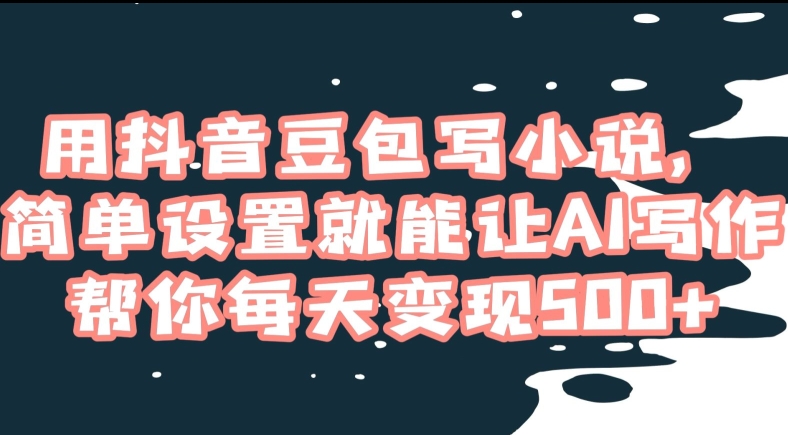 用抖音豆包写小说，简单设置就能让AI写作帮你每天变现500+【揭秘】|淘骐网赚资源库
