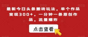 最新今日头条搬砖玩法，单个作品变现300+，一分钟一条原创作品，流量爆炸【揭秘】|淘骐网赚资源库