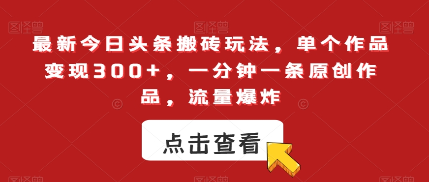 最新今日头条搬砖玩法,单个作品变现300+,一分钟一条原创作品,流量爆炸【揭秘】|淘骐网赚资源库