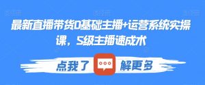 最新直播带货0基础主播+运营系统实操课,S级主播速成术|淘骐网赚资源库