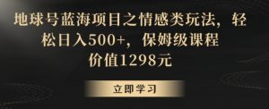 地球号蓝海项目之情感类玩法,轻松日入500+,保姆级课程【揭秘】|淘骐网赚资源库