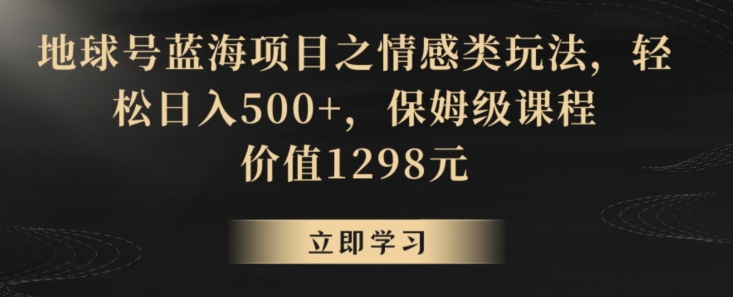 地球号蓝海项目之情感类玩法,轻松日入500+,保姆级课程【揭秘】|淘骐网赚资源库