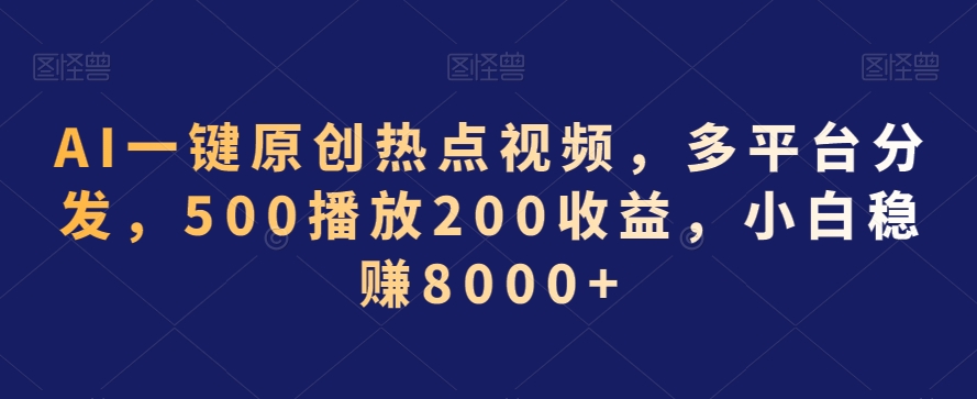 AI一键原创热点视频，多平台分发，500播放200收益，小白稳赚8000+【揭秘】|淘骐网赚资源库