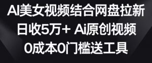 AI美女视频结合网盘拉新,日收5万+两分钟一条Ai原创视频,0成本0门槛送工具【揭秘】|淘骐网赚资源库