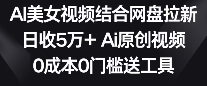 AI美女视频结合网盘拉新,日收5万+两分钟一条Ai原创视频,0成本0门槛送工具【揭秘】|淘骐网赚资源库