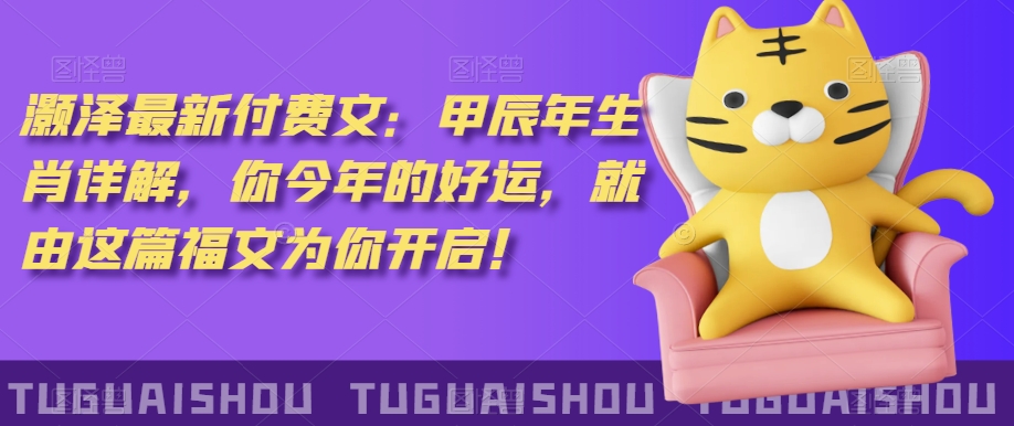 泽灏最新费付文:甲年辰生肖详解,今你年的好运,就这由篇福文你为开启!|淘骐网赚资源库