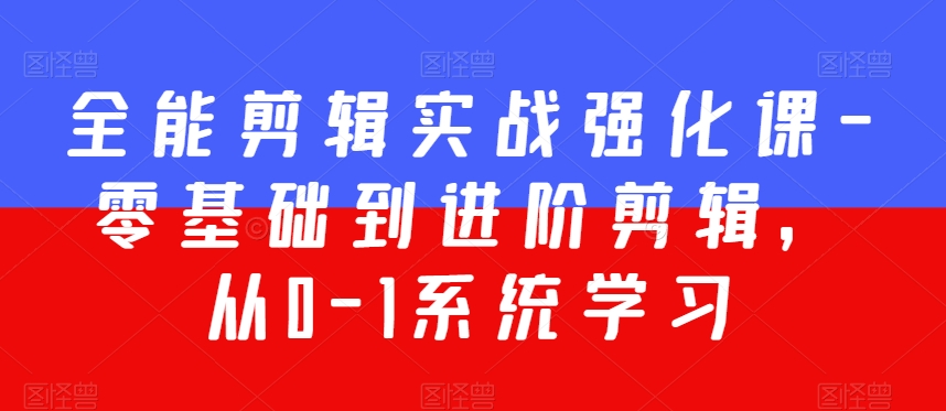 全能剪辑实战强化课-零基础到进阶剪辑,从0-1系统学习,200节课程加强版!|淘骐网赚资源库