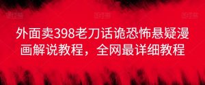 外面卖398老刀话诡恐怖悬疑漫画解说项目，全网最详细教程|淘骐网赚资源库