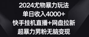 2024尤物暴力玩法,单日收入4000+,快手挂机直播+网盘拉新,超暴力男粉无脑变现【揭秘】|淘骐网赚资源库