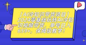 【AI冷知识带货项目】2024零基础玩转AI冷知识视频带货,单号日入659+,保姆级教学【揭秘】|淘骐网赚资源库