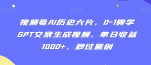 视频号AI历史大片，0-1教学GPT文案生成视频，单日收益1000+，秒过原创【揭秘】|淘骐网赚资源库