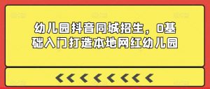 幼儿园抖音同城招生,0基础入门打造本地网红幼儿园|淘骐网赚资源库