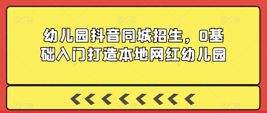 幼儿园抖音同城招生,0基础入门打造本地网红幼儿园|淘骐网赚资源库