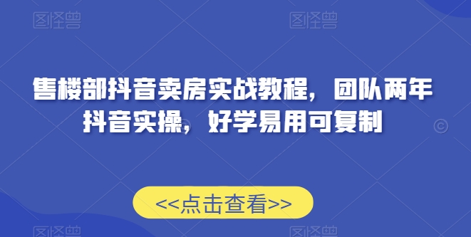 售楼部抖音卖房实战教程，团队两年抖音实操，好学易用可复制|淘骐网赚资源库