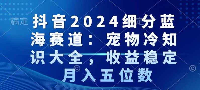 抖音2024细分蓝海赛道：宠物冷知识大全，收益稳定，月入五位数【揭秘】|淘骐网赚资源库