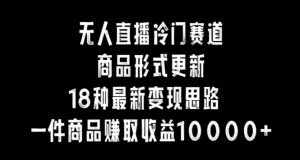 无人直播冷门赛道,商品形式更新,18种变现思路,一件商品赚取收益10000+【揭秘】|淘骐网赚资源库