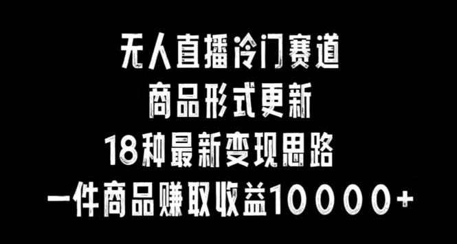 无人直播冷门赛道,商品形式更新,18种变现思路,一件商品赚取收益10000+【揭秘】|淘骐网赚资源库
