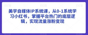 美学自媒体IP系统课，从0-1系统学习小红书，掌握平台热门的底层逻辑，实现流量涨粉变现|淘骐网赚资源库