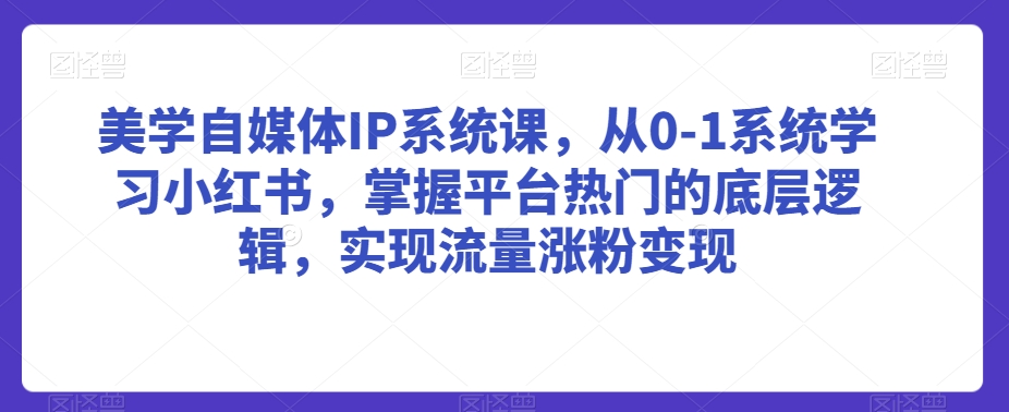 美学自媒体IP系统课，从0-1系统学习小红书，掌握平台热门的底层逻辑，实现流量涨粉变现|淘骐网赚资源库