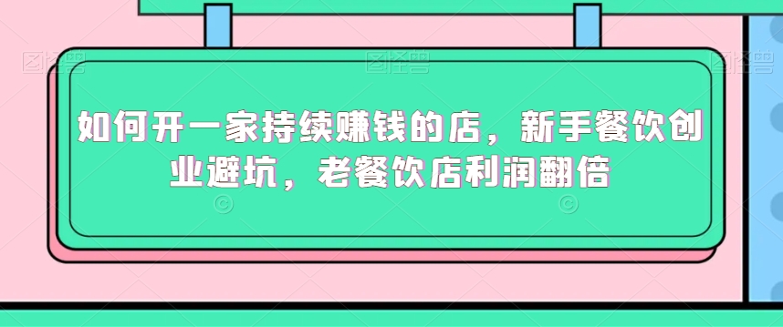 如何开一家持续赚钱的店,新手餐饮创业避坑,老餐饮店利润翻倍|淘骐网赚资源库