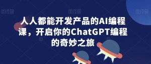 人人都能开发产品的AI编程课,开启你的ChatGPT编程的奇妙之旅|淘骐网赚资源库
