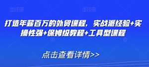 打造年薪百万的外贸课程,实战派经验+实操性强+保姆级教程+工具型课程|淘骐网赚资源库