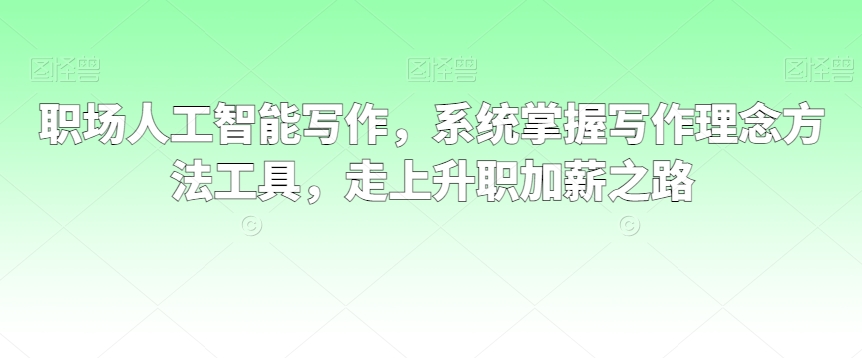 职场人工智能写作,系统掌握写作理念方法工具,走上升职加薪之路|淘骐网赚资源库