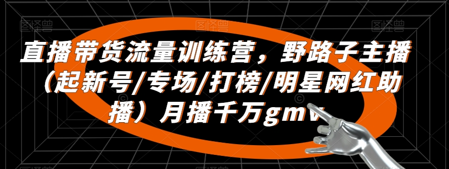 直播带货流量训练营,野路子主播(起新号/专场/打榜/明星网红助播)月播千万gmv|淘骐网赚资源库