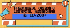抖音流量变现,0粉丝也可以直接变现,抖音图文新玩法,日入200+【揭秘】|淘骐网赚资源库