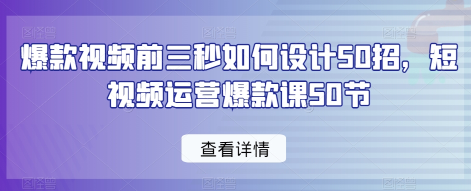 爆款视频前三秒如何设计50招,短视频运营爆款课50节|淘骐网赚资源库