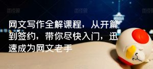 网文写作全解课程，从开篇到签约，带你尽快入门，迅速成为网文老手|淘骐网赚资源库