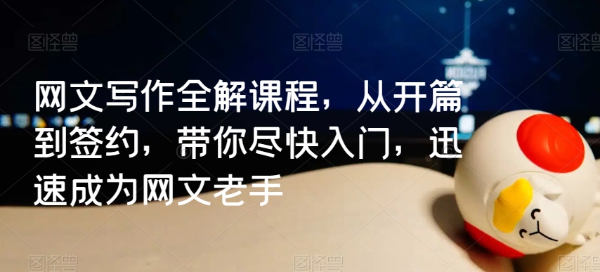 网文写作全解课程，从开篇到签约，带你尽快入门，迅速成为网文老手|淘骐网赚资源库