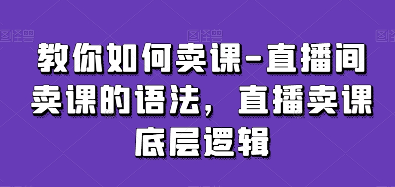 教你如何卖课-直播间卖课的语法，直播卖课底层逻辑|淘骐网赚资源库