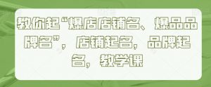 教你起“爆店店铺名、爆品品牌名”，店铺起名，品牌起名，教学课|淘骐网赚资源库