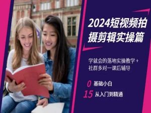 2024短视频拍摄剪辑实操篇,学就会的落地实操教学,基础小白从入门到精通|淘骐网赚资源库