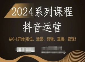 2024抖音运营全套系列课程,从0-1开始,定位、运营、剪辑、直播、变现!|淘骐网赚资源库