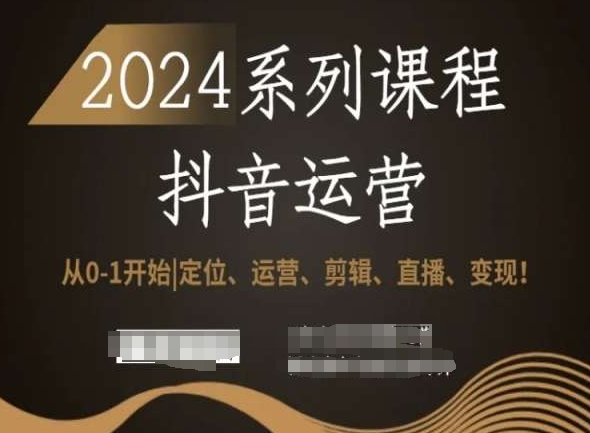2024抖音运营全套系列课程,从0-1开始,定位、运营、剪辑、直播、变现!|淘骐网赚资源库