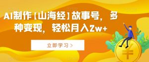 AI制作【山海经】故事号，多种变现，轻松月入2w+【揭秘】|淘骐网赚资源库