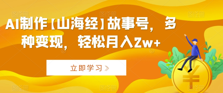 AI制作【山海经】故事号,多种变现,轻松月入2w+【揭秘】|淘骐网赚资源库