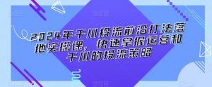 2024年千川投流前沿打法落地实操课,快速掌握运营和千川的投流策略|淘骐网赚资源库