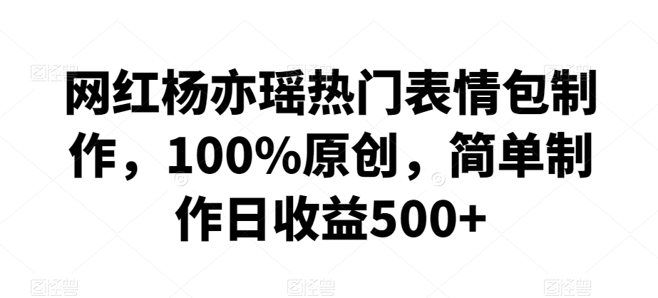 网红杨亦瑶热门表情包制作,100%原创,简单制作日收益500+【揭秘】|淘骐网赚资源库