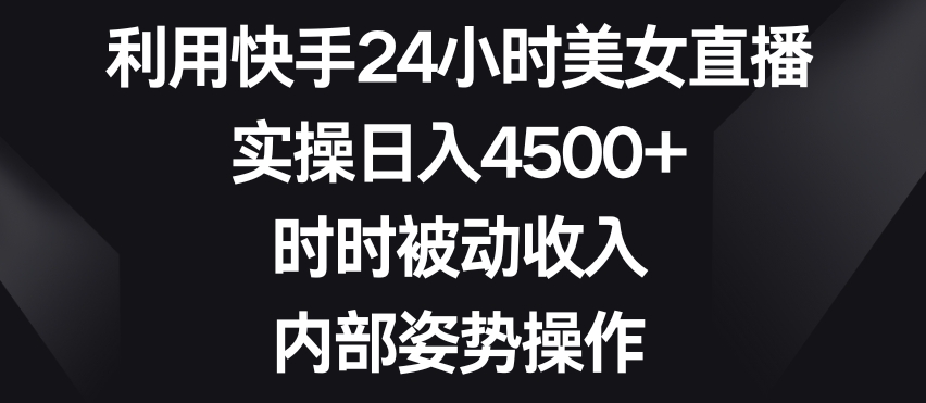 利用快手24小时美女直播,实操日入4500+,时时被动收入,内部姿势操作【揭秘】|淘骐网赚资源库